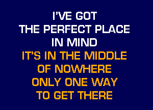 I'VE GOT
THE PERFECT PLACE
IN MIND
IT'S IN THE MIDDLE
0F NOWHERE
ONLY ONE WAY
TO GET THERE