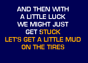 AND THEN WITH
A LITTLE LUCK
WE MIGHT JUST
GET STUCK
LET'S GET A LITTLE MUD
ON THE TIRES
