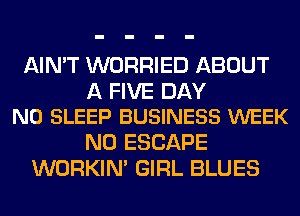 AIN'T WORRIED ABOUT

A FIVE DAY
N0 SLEEP BUSINESS WEEK

N0 ESCAPE
WORKIM GIRL BLUES
