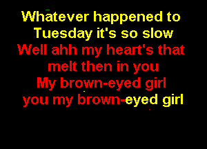 Whatever happened to
Tuesday it's so slow
Well ahh my heart's that
melt then in you
My brown-eyed girl
you my brown-eyed girl