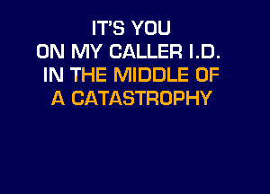 IT'S YOU
ON MY CALLER I.D.
IN THE MIDDLE OF

A CATASTROPHY