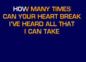 HOW MANY TIMES
CAN YOUR HEART BREAK
I'VE HEARD ALL THAT
I CAN TAKE