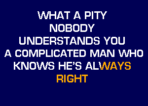 WHAT A PITY
NOBODY

UNDERSTANDS YOU
A COMPLICATED MAN VUHO

KNOWS HE'S ALWAYS
RIGHT