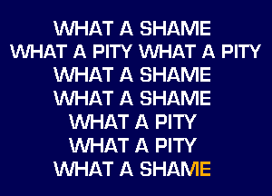 WHAT A SHAME
VUHAT A PITY VUHAT A PITY

WHAT A SHAME
WHAT A SHAME
WHAT A PITY
WHAT A PITY
WHAT A SHAME