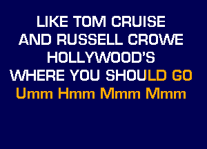 LIKE TOM CRUISE
AND RUSSELL CROWE
HOLLYWOOD'S

WHERE YOU SHOULD GO
Umm Hmm Mmm Mmm