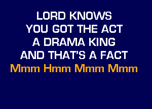 LORD KNOWS
YOU GOT THE ACT
A DRAMA KING

AND THATS A FACT
Mmm Hmm Mmm Mmm