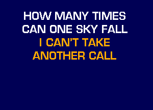HOW MANY TIMES
CAN ONE SKY FALL
I CAN'T TAKE

ANOTHER CALL