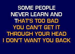 SOME PEOPLE
NEVER LEARN AND
THAT'S T00 BAD
YOU CAN'T GET IT
THROUGH YOUR HEAD
I DON'T WANT YOU BACK