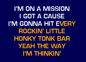 I'M ON A MISSION
I GOT A CAUSE
I'M GONNA HIT EVERY
ROCKIN' LI'I'I'LE
HONKY TONK BAR
YEAH THE WAY
I'M THINKIN'