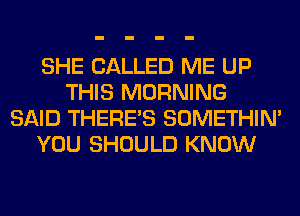 SHE CALLED ME UP
THIS MORNING
SAID THERE'S SOMETHIN'
YOU SHOULD KNOW