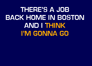 THERE'S A JOB
BACK HOME IN BOSTON
AND I THINK

I'M GONNA GO