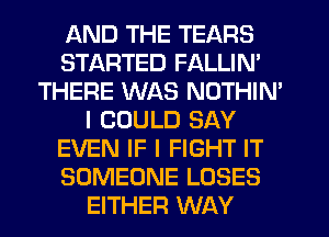 AND THE TEARS
STARTED FALLIN'
THERE WAS NOTHIN'
I COULD SAY
EVEN IF I FIGHT IT
SOMEONE LOSES
EITHER WAY