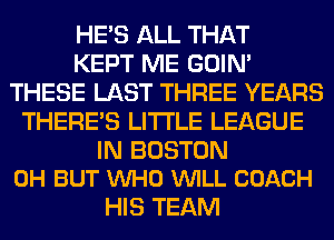 HE'S ALL THAT
KEPT ME GOIN'
THESE LAST THREE YEARS
THERE'S LITI'LE LEAGUE

IN BOSTON
0H BUT VUHO VUILL COACH

HIS TEAM