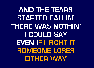 AND THE TEARS
STARTED FALLIN'
THERE WAS NOTHIN'
I COULD SAY
EVEN IF I FIGHT IT
SOMEONE LOSES
EITHER WAY