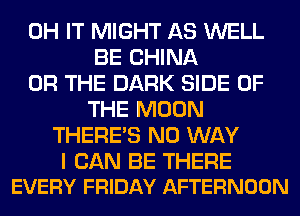 0H IT MIGHT AS WELL
BE CHINA
OR THE DARK SIDE OF
THE MOON
THERE'S NO WAY

I CAN BE THERE
EVERY FRIDAY AFTERNOON