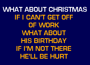 WHAT ABOUT CHRISTMAS
IF I CAN'T GET OFF
OF WORK
WHAT ABOUT
HIS BIRTHDAY
IF I'M NOT THERE
HE'LL BE HURT