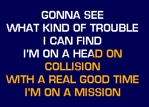 GONNA SEE
WHAT KIND OF TROUBLE
I CAN FIND
I'M ON A HEAD 0N
COLLISION
WITH A REAL GOOD TIME
I'M ON A MISSION