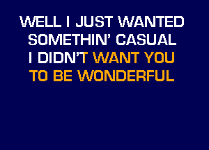 WELL I JUST WANTED
SOMETHIN' CASUAL
I DIDN'T WANT YOU
TO BE WONDERFUL