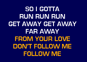 SO I GOTTA
RUN RUN RUN
GET AWAY GET AWAY
FAR AWAY
FROM YOUR LOVE
DON'T FOLLOW ME
FOLLOW ME