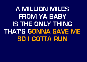 A MILLION MILES
FROM YA BABY
IS THE ONLY THING
THAT'S GONNA SAVE ME
SO I GOTTA RUN
