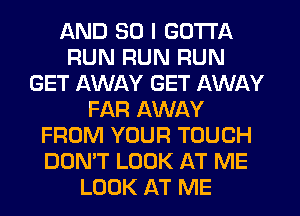 AND SO I GOTTA
RUN RUN RUN
GET AWAY GET AWAY
FAR AWAY
FROM YOUR TOUCH
DON'T LOOK AT ME
LOOK AT ME