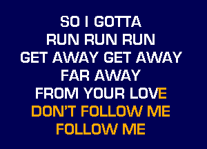 SO I GOTTA
RUN RUN RUN
GET AWAY GET AWAY
FAR AWAY
FROM YOUR LOVE
DON'T FOLLOW ME
FOLLOW ME