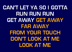 CAN'T LET YA SO I GOTTA
RUN RUN RUN
GET AWAY GET AWAY
FAR AWAY
FROM YOUR TOUCH
DON'T LOOK AT ME
LOOK AT ME