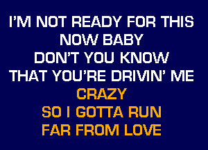 I'M NOT READY FOR THIS
NOW BABY
DON'T YOU KNOW
THAT YOU'RE DRIVIM ME
CRAZY
SO I GOTTA RUN
FAR FROM LOVE