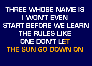 THREE WHOSE NAME IS
I WON'T EVEN
START BEFORE WE LEARN
THE RULES LIKE
ONE DON'T LET
THE SUN GO DOWN ON