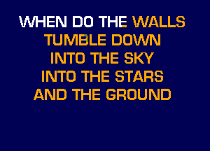 WHEN DO THE WALLS
TUMBLE DOWN
INTO THE SKY
INTO THE STARS
AND THE GROUND