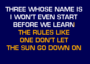 THREE WHOSE NAME IS
I WON'T EVEN START
BEFORE WE LEARN
THE RULES LIKE
ONE DON'T LET
THE SUN GO DOWN ON