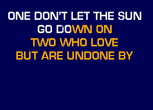 ONE DON'T LET THE SUN
GO DOWN ON
TWO WHO LOVE
BUT ARE UNDONE BY