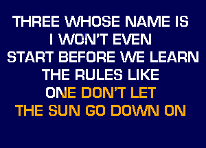 THREE WHOSE NAME IS
I WON'T EVEN
START BEFORE WE LEARN
THE RULES LIKE
ONE DON'T LET
THE SUN GO DOWN ON