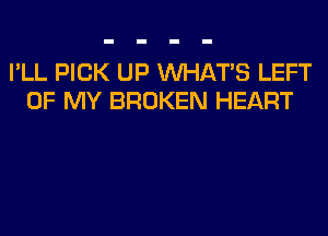 I'LL PICK UP WHATS LEFT
OF MY BROKEN HEART