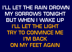 I'LL LET THE RAIN BROWN
MY SORROWS TONIGHT
BUT WHEN I WAKE UP

I'LL LET THE LIGHT
TRY TO CONVINCE ME
I'M BACK
ON MY FEET AGAIN