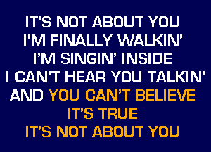 ITS NOT ABOUT YOU
I'M FINALLY WALKIM
I'M SINGIM INSIDE
I CAN'T HEAR YOU TALKIN'
AND YOU CAN'T BELIEVE
ITS TRUE
ITS NOT ABOUT YOU