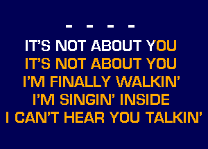 ITS NOT ABOUT YOU
ITS NOT ABOUT YOU
I'M FINALLY WALKIM
I'M SINGIM INSIDE
I CAN'T HEAR YOU TALKIN'