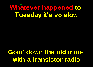 Whatever happened to
Tuesday it's so slow

Goin' down the old'mine
with a transistor radio