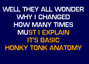 WELL THEY ALL WONDER
WHY I CHANGED
HOW MANY TIMES
MUST I EXPLAIN
ITS BASIC
HONKY TONK ANATOMY