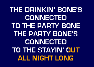THE DRINKIN' BONE'S
CONNECTED
TO THE PARTY BONE
THE PARTY BONE'S
CONNECTED
TO THE STAYIN' OUT
ALL NIGHT LONG