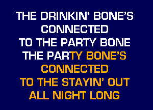 THE DRINKIN' BONE'S
CONNECTED
TO THE PARTY BONE
THE PARTY BONE'S
CONNECTED
TO THE STAYIN' OUT
ALL NIGHT LONG