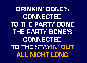 DRINKIM BONE'S
CONNECTED
TO THE PARTY BONE
THE PARTY BONE'S
CONNECTED
TO THE STAYIN' OUT
ALL NIGHT LONG