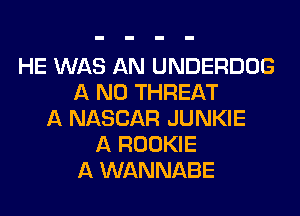 HE WAS AN UNDERDOG
A ND THREAT
A NASCAR JUNKIE
A ROOKIE
A WANNABE