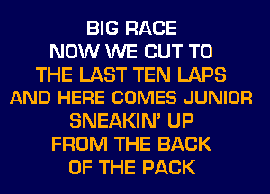 BIG RACE
NOW WE CUT TO

THE LAST TEN LAPS
AND HERE COMES JUNIOR

SNEAKIN' UP
FROM THE BACK
OF THE PACK