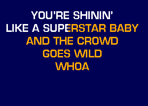 YOU'RE SHINIM
LIKE A SUPERSTAR BABY
AND THE CROWD
GOES WILD
VVHOA