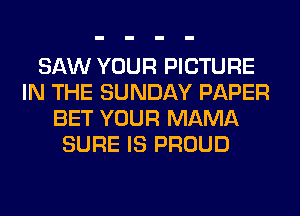 SAW YOUR PICTURE
IN THE SUNDAY PAPER
BET YOUR MAMA
SURE IS PROUD