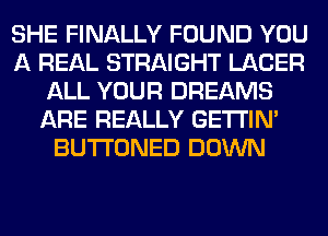 SHE FINALLY FOUND YOU
A REAL STRAIGHT LASER
ALL YOUR DREAMS
ARE REALLY GETI'IM
BUTI'ONED DOWN