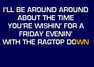 I'LL BE AROUND AROUND
ABOUT THE TIME
YOU'RE VVISHIN' FOR A
FRIDAY EVENIN'
WITH THE RAGTOP DOWN