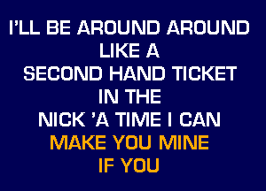 I'LL BE AROUND AROUND
LIKE A
SECOND HAND TICKET
IN THE
NICK 'A TIME I CAN
MAKE YOU MINE
IF YOU