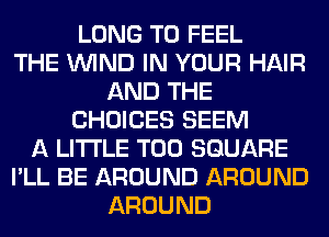 LONG T0 FEEL
THE WIND IN YOUR HAIR
AND THE
CHOICES SEEM
A LITTLE T00 SQUARE
I'LL BE AROUND AROUND
AROUND